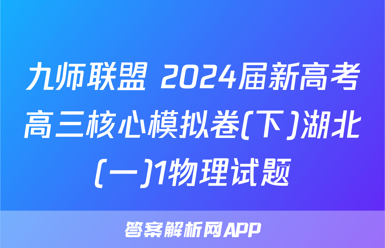 九师联盟 2024届新高考高三核心模拟卷(下)湖北(一)1物理试题