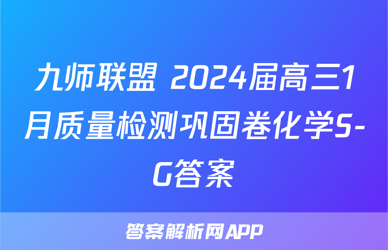 九师联盟 2024届高三1月质量检测巩固卷化学S-G答案
