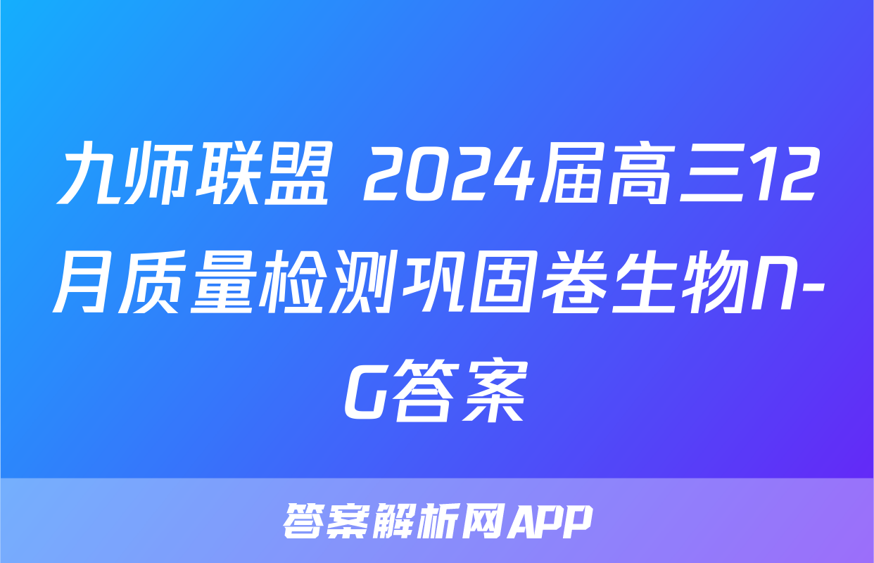 九师联盟 2024届高三12月质量检测巩固卷生物N-G答案