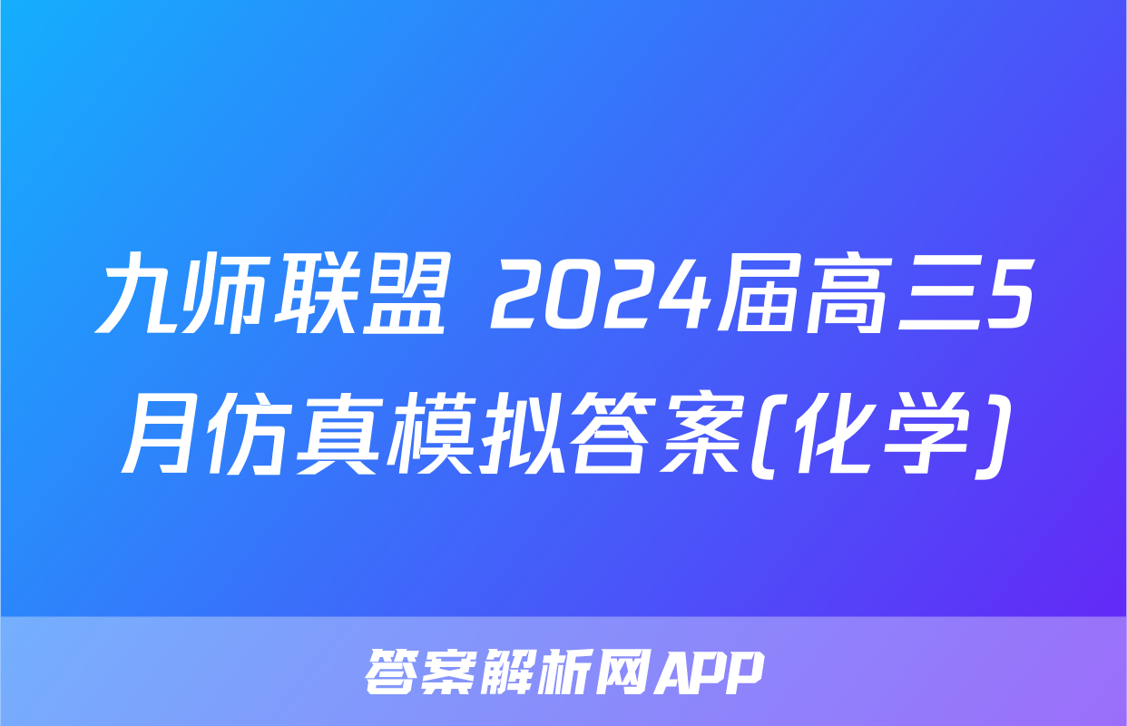 九师联盟 2024届高三5月仿真模拟答案(化学)