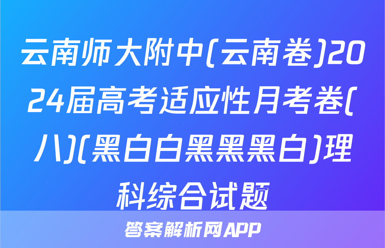 云南师大附中(云南卷)2024届高考适应性月考卷(八)(黑白白黑黑黑白)理科综合试题