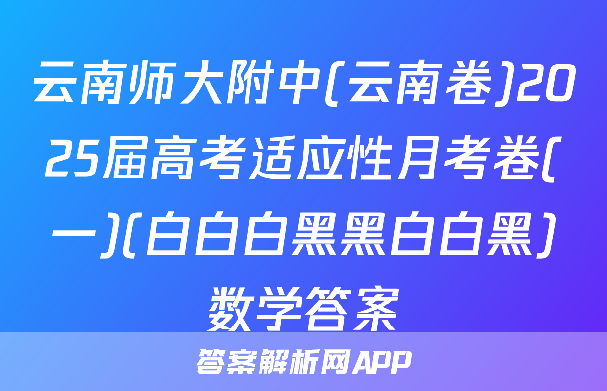 云南师大附中(云南卷)2025届高考适应性月考卷(一)(白白白黑黑白白黑)数学答案