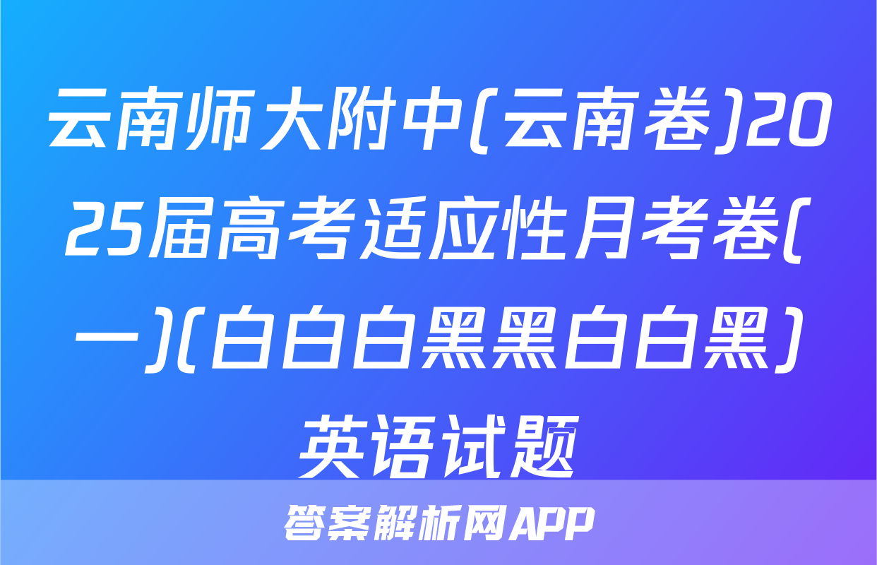 云南师大附中(云南卷)2025届高考适应性月考卷(一)(白白白黑黑白白黑)英语试题