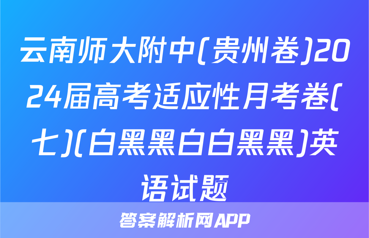 云南师大附中(贵州卷)2024届高考适应性月考卷(七)(白黑黑白白黑黑)英语试题
