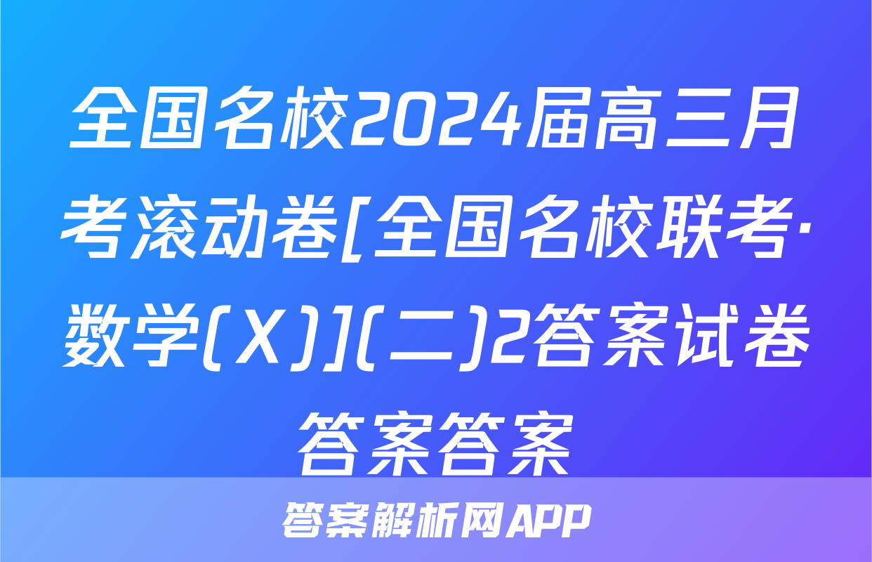 全国名校2024届高三月考滚动卷[全国名校联考·数学(X)](二)2答案试卷答案答案