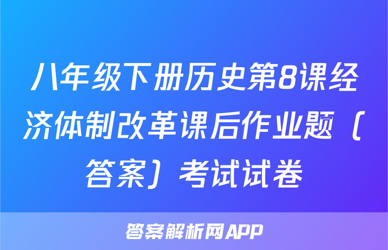 八年级下册历史第8课经济体制改革课后作业题（答案）考试试卷