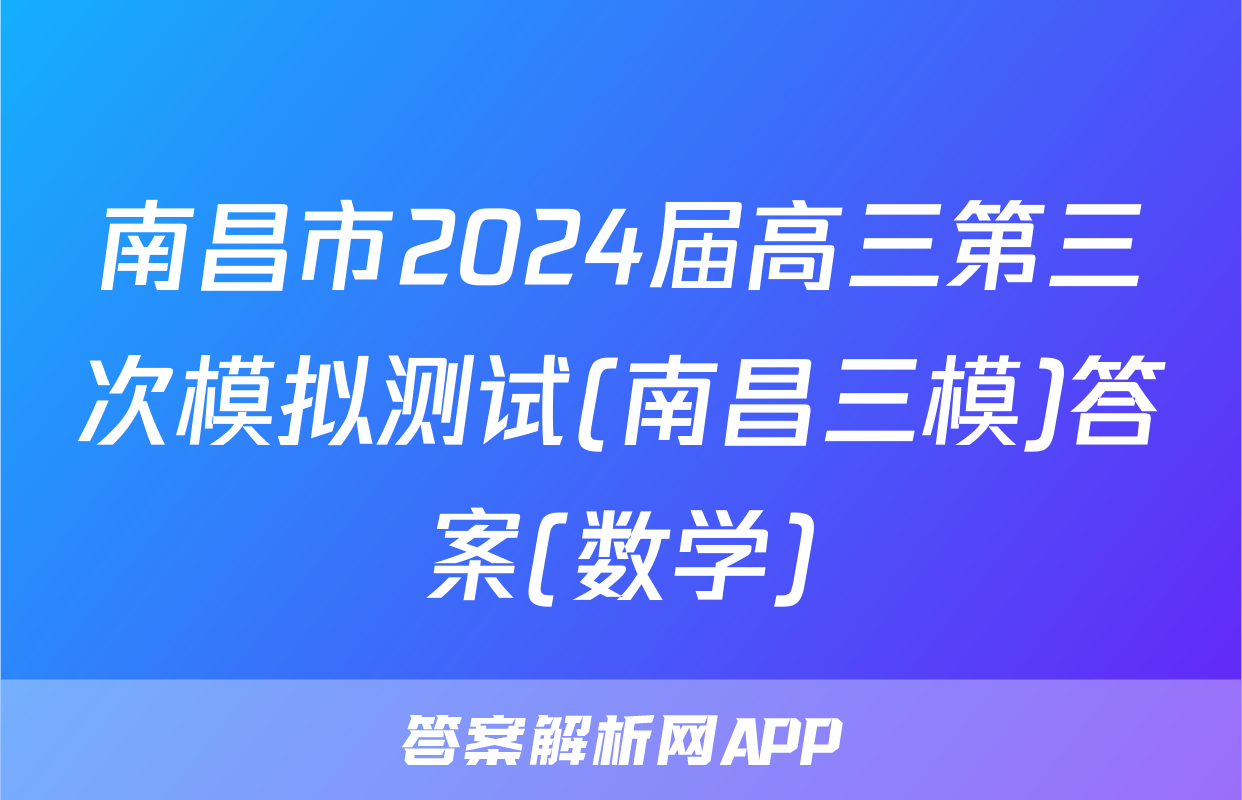 南昌市2024届高三第三次模拟测试(南昌三模)答案(数学)