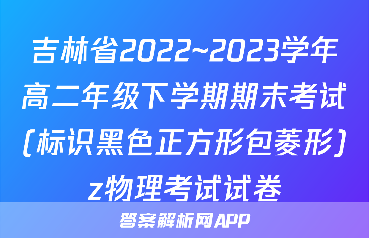 吉林省2022~2023学年高二年级下学期期末考试(标识黑色正方形包菱形)z物理考试试卷