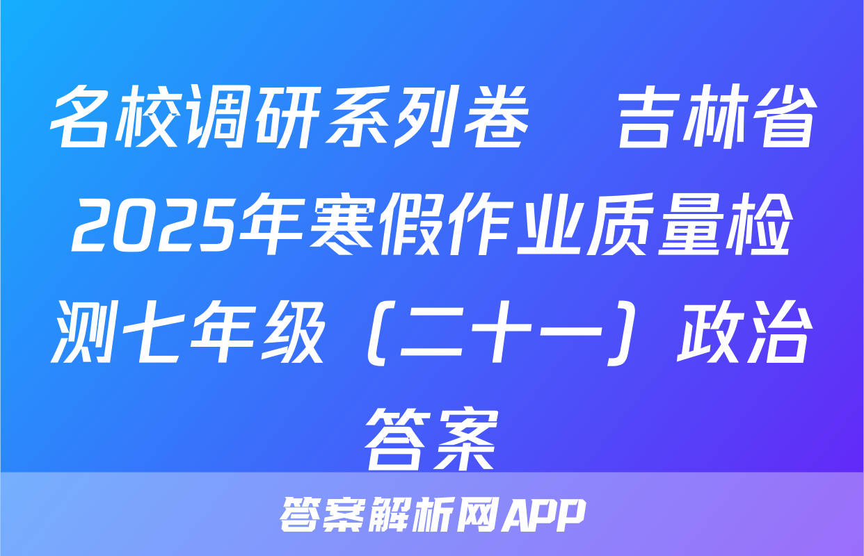 名校调研系列卷•吉林省2025年寒假作业质量检测七年级（二十一）政治答案