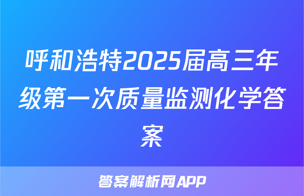 呼和浩特2025届高三年级第一次质量监测化学答案