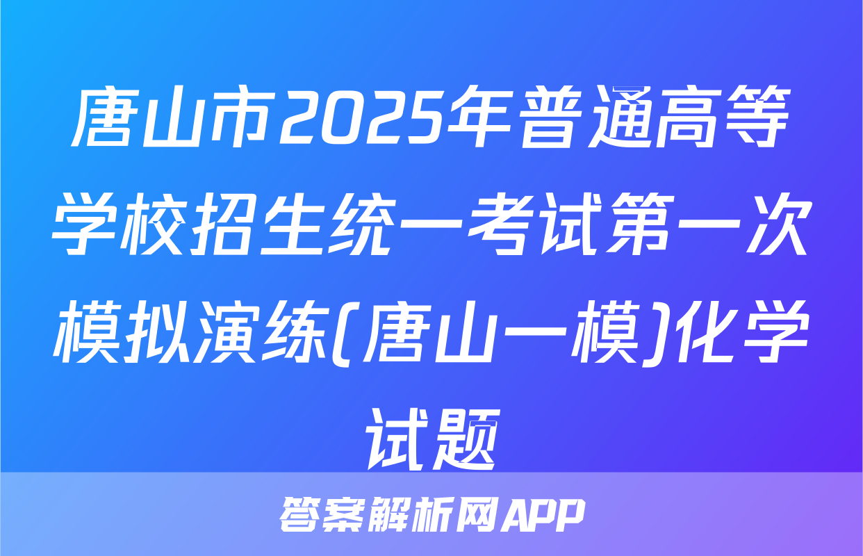 唐山市2025年普通高等学校招生统一考试第一次模拟演练(唐山一模)化学试题