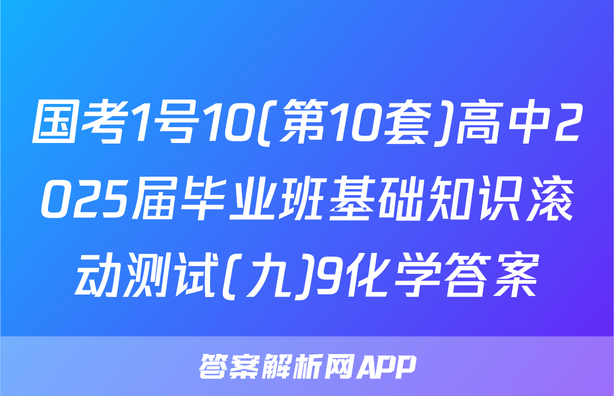 国考1号10(第10套)高中2025届毕业班基础知识滚动测试(九)9化学答案