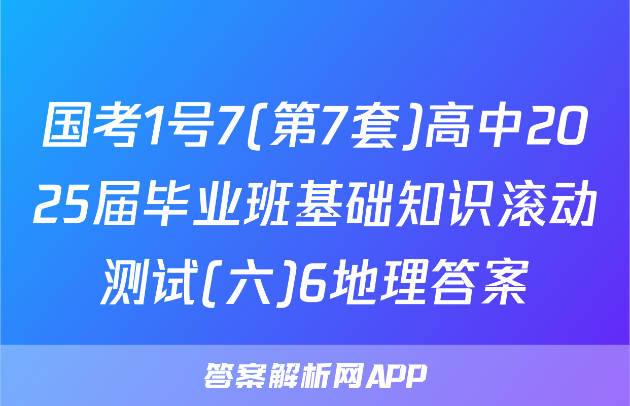 国考1号7(第7套)高中2025届毕业班基础知识滚动测试(六)6地理答案