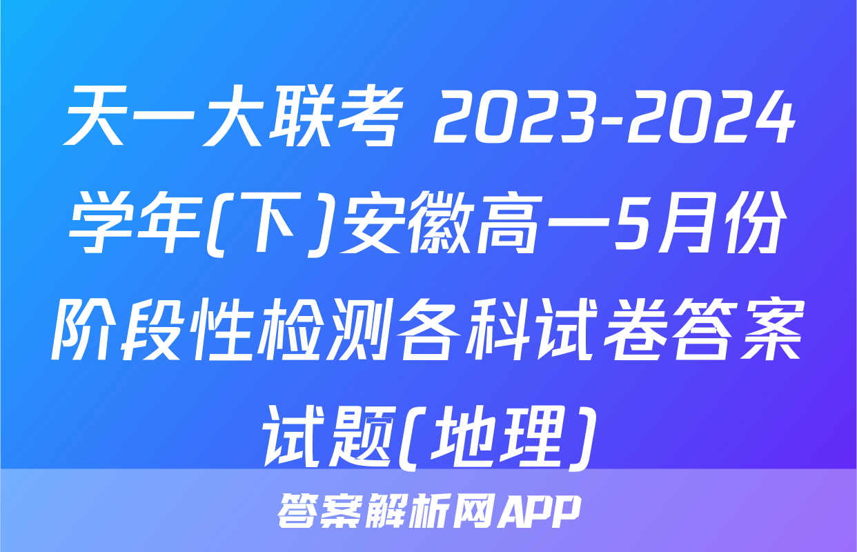 天一大联考 2023-2024学年(下)安徽高一5月份阶段性检测各科试卷答案试题(地理)