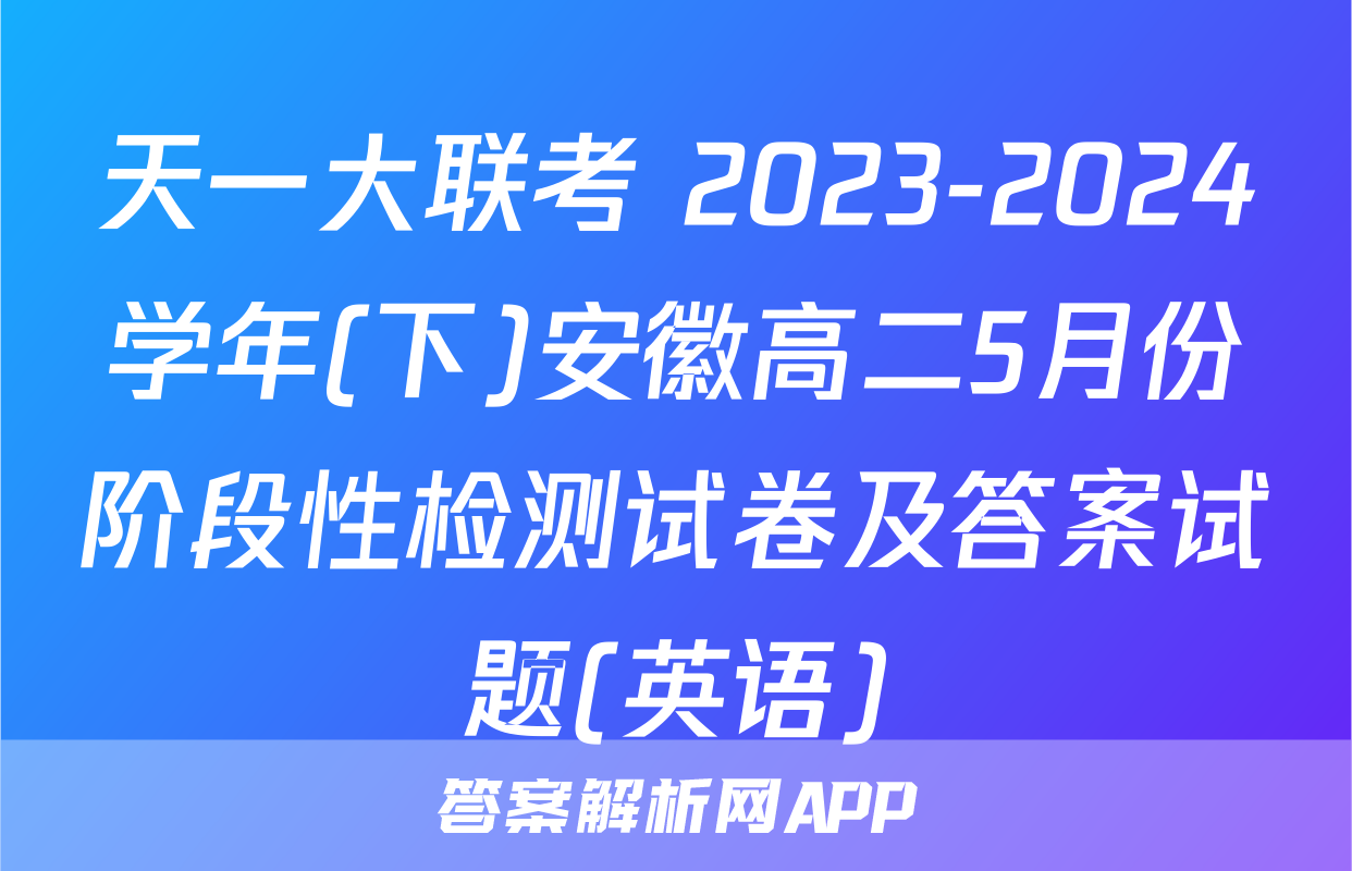 天一大联考 2023-2024学年(下)安徽高二5月份阶段性检测试卷及答案试题(英语)