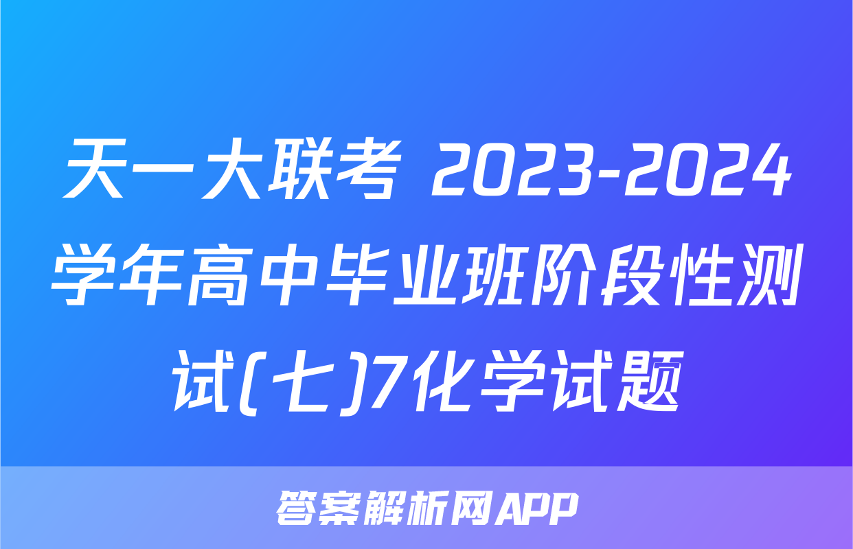 天一大联考 2023-2024学年高中毕业班阶段性测试(七)7化学试题