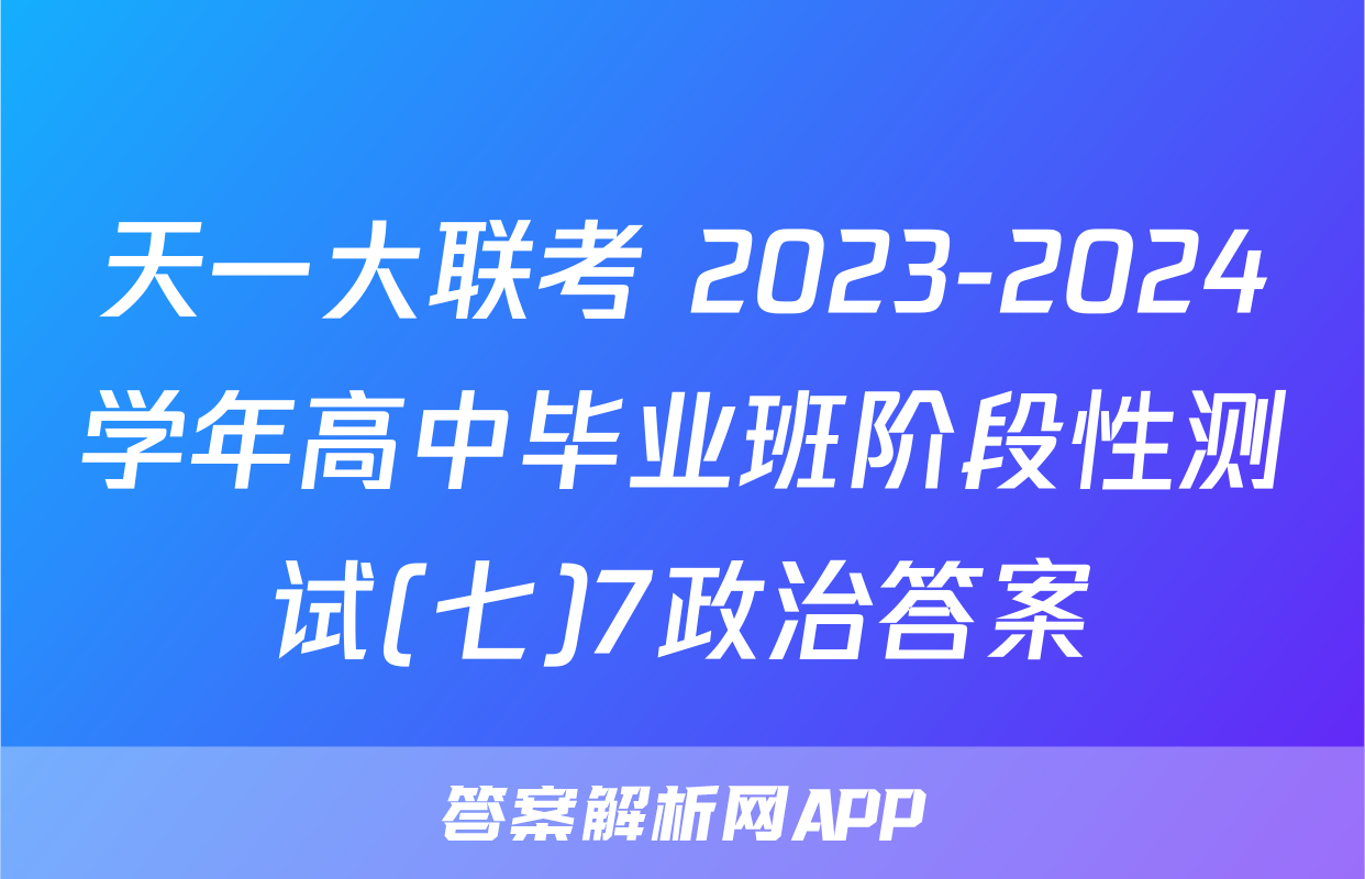 天一大联考 2023-2024学年高中毕业班阶段性测试(七)7政治答案