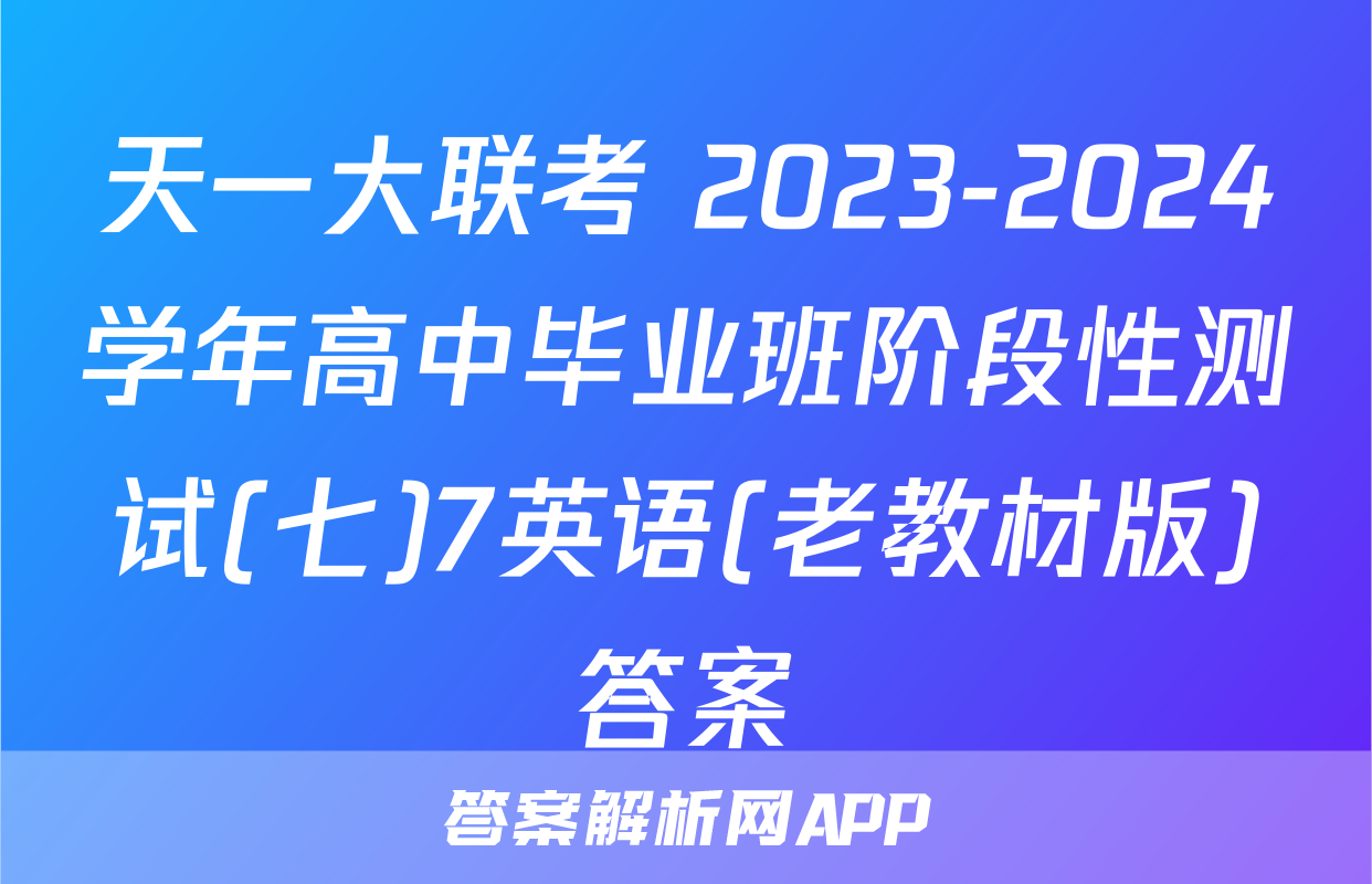 天一大联考 2023-2024学年高中毕业班阶段性测试(七)7英语(老教材版)答案
