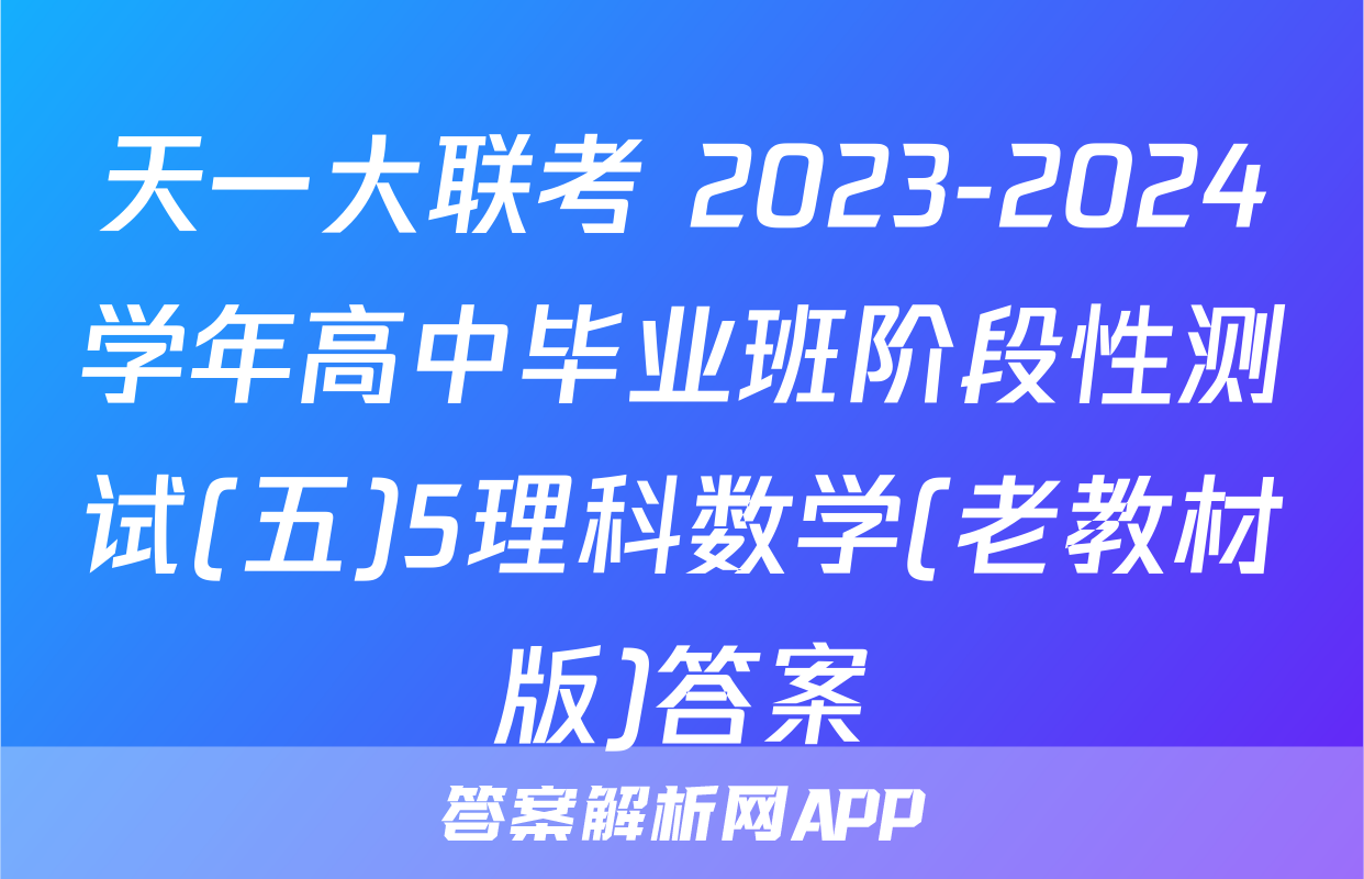 天一大联考 2023-2024学年高中毕业班阶段性测试(五)5理科数学(老教材版)答案