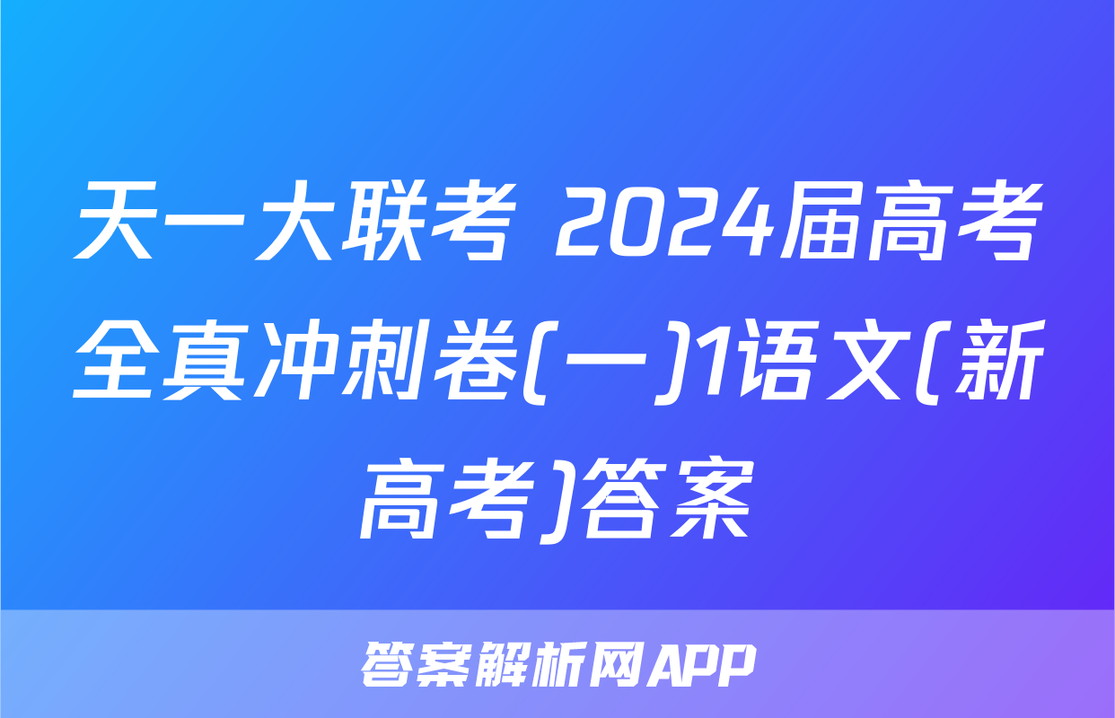 天一大联考 2024届高考全真冲刺卷(一)1语文(新高考)答案