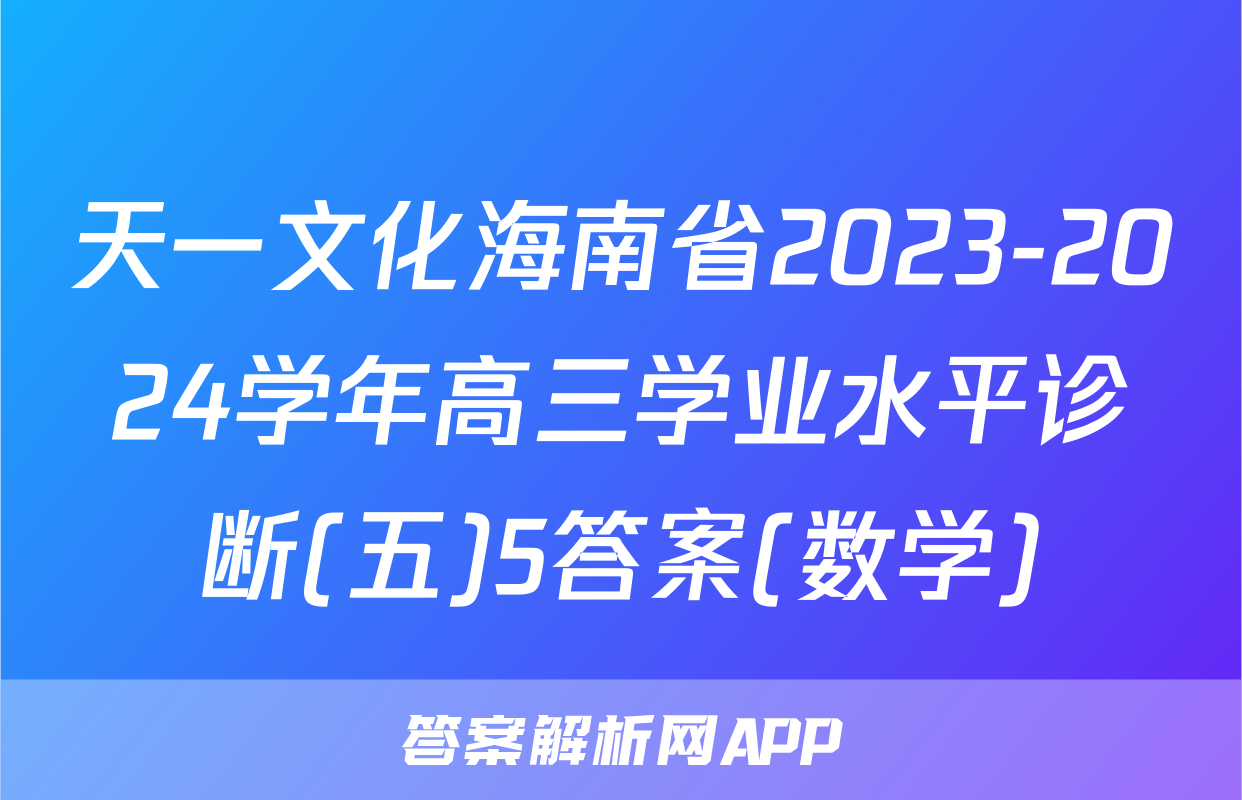 天一文化海南省2023-2024学年高三学业水平诊断(五)5答案(数学)