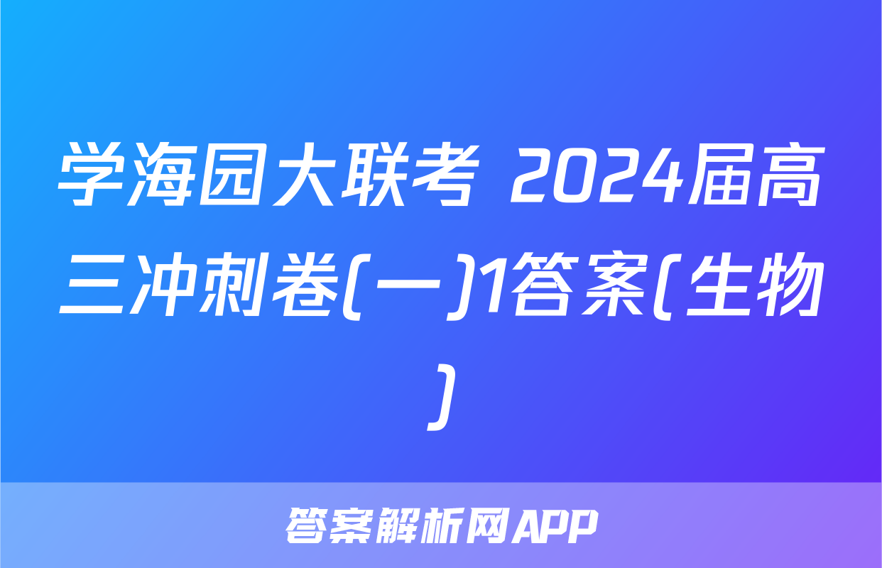 学海园大联考 2024届高三冲刺卷(一)1答案(生物)