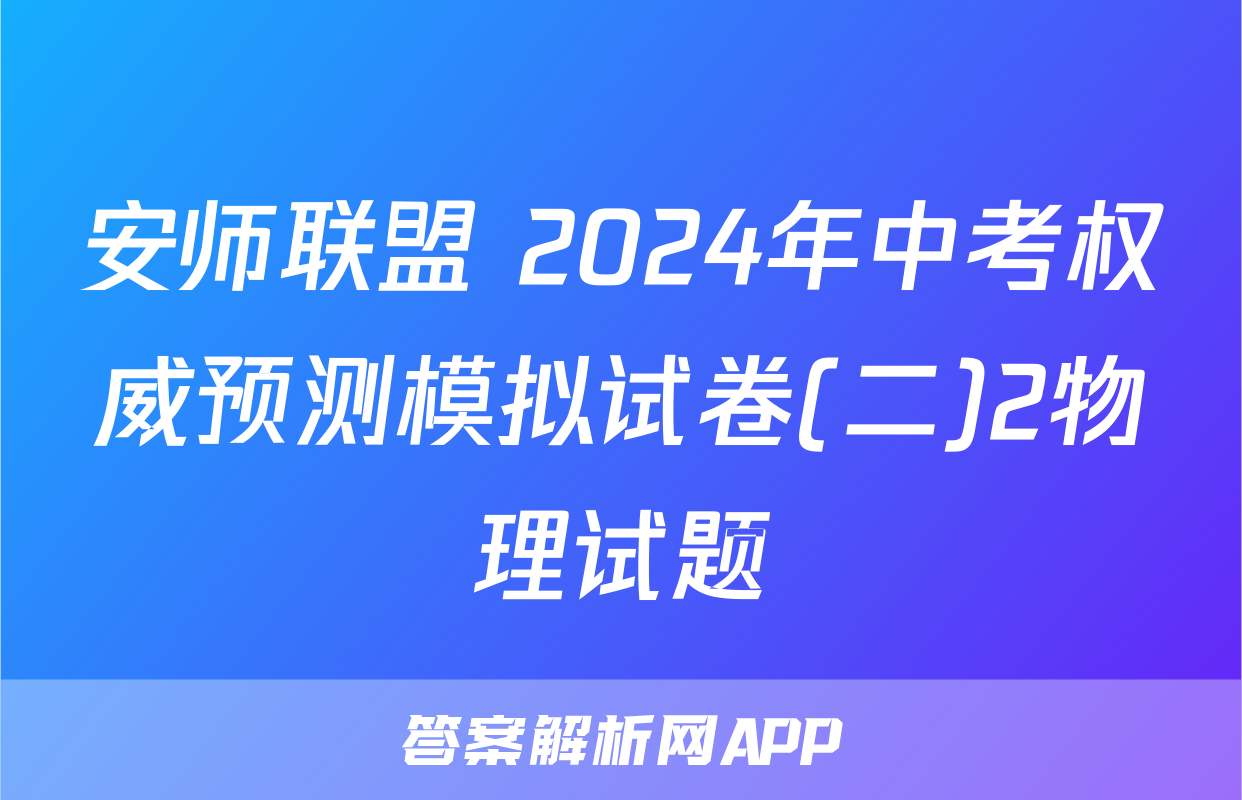 安师联盟 2024年中考权威预测模拟试卷(二)2物理试题