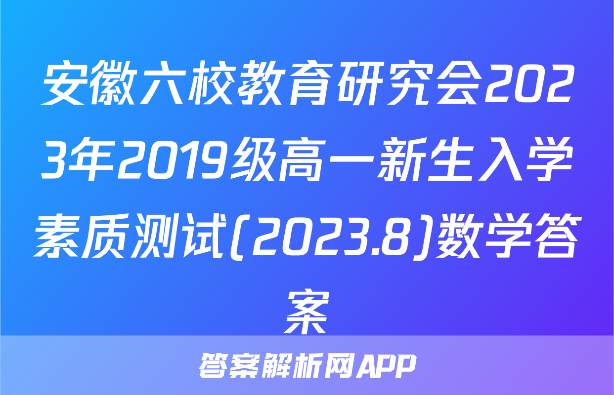 安徽六校教育研究会2023年2019级高一新生入学素质测试(2023.8)数学答案