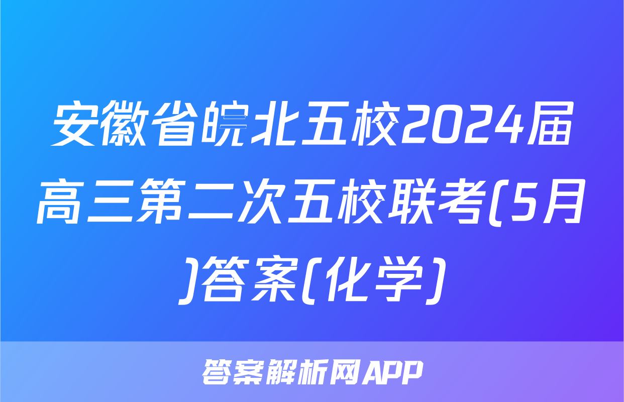 安徽省皖北五校2024届高三第二次五校联考(5月)答案(化学)