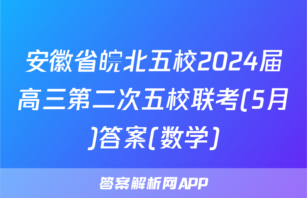 安徽省皖北五校2024届高三第二次五校联考(5月)答案(数学)