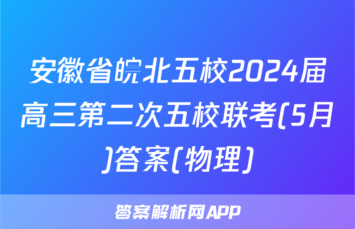 安徽省皖北五校2024届高三第二次五校联考(5月)答案(物理)