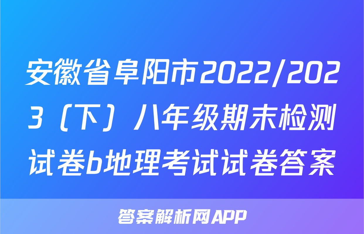 安徽省阜阳市2022/2023（下）八年级期末检测试卷b地理考试试卷答案