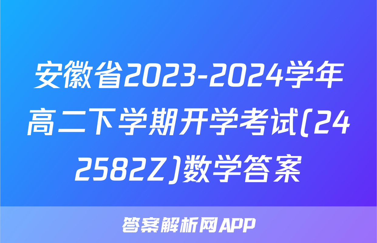 安徽省2023-2024学年高二下学期开学考试(242582Z)数学答案