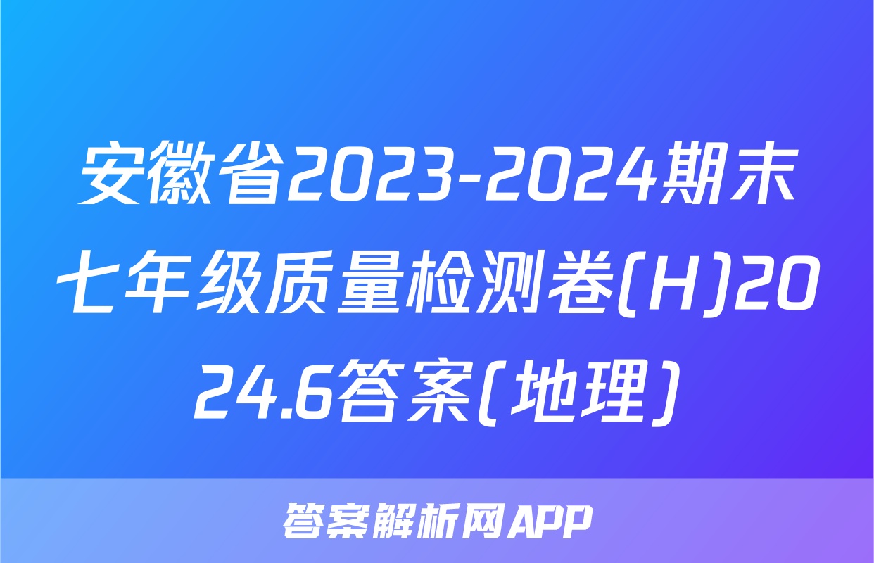 安徽省2023-2024期末七年级质量检测卷(H)2024.6答案(地理)