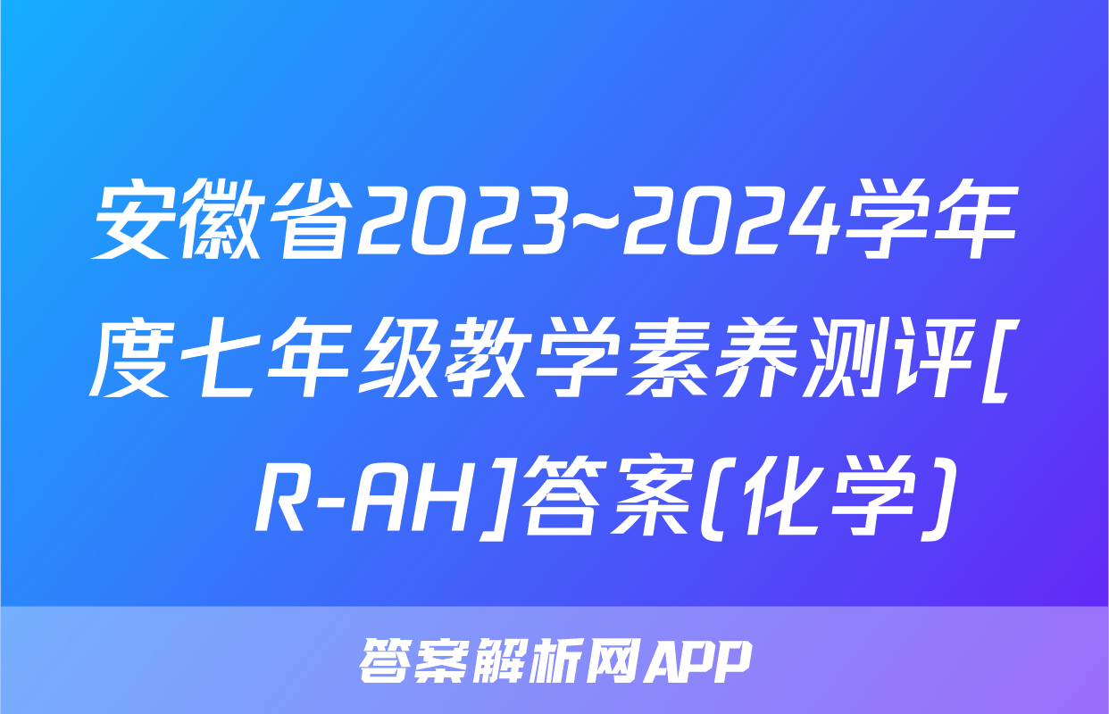 安徽省2023~2024学年度七年级教学素养测评[☐R-AH]答案(化学)