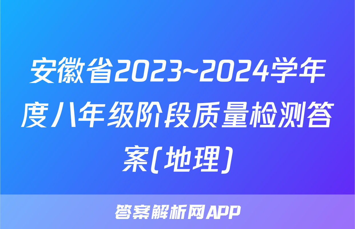 安徽省2023~2024学年度八年级阶段质量检测答案(地理)