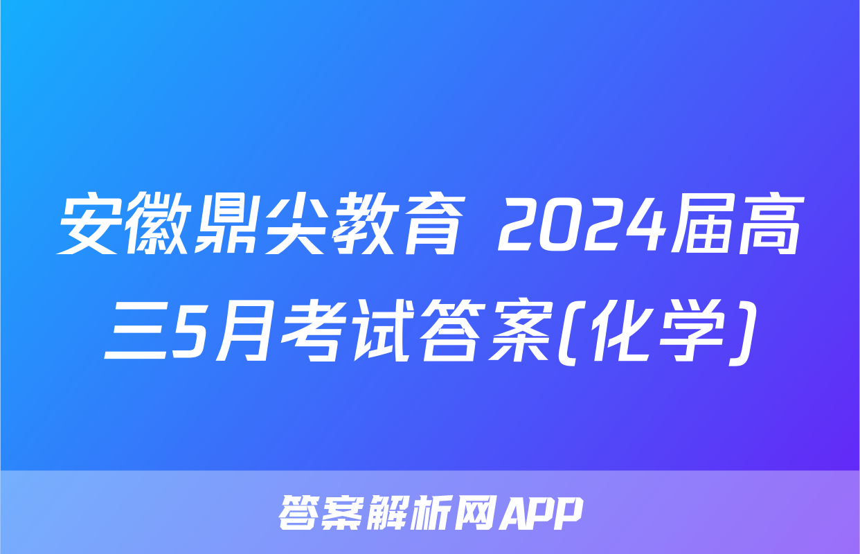 安徽鼎尖教育 2024届高三5月考试答案(化学)