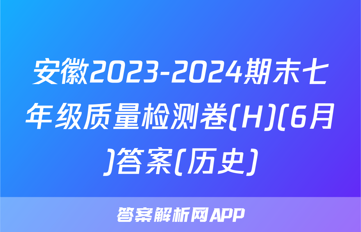 安徽2023-2024期末七年级质量检测卷(H)(6月)答案(历史)