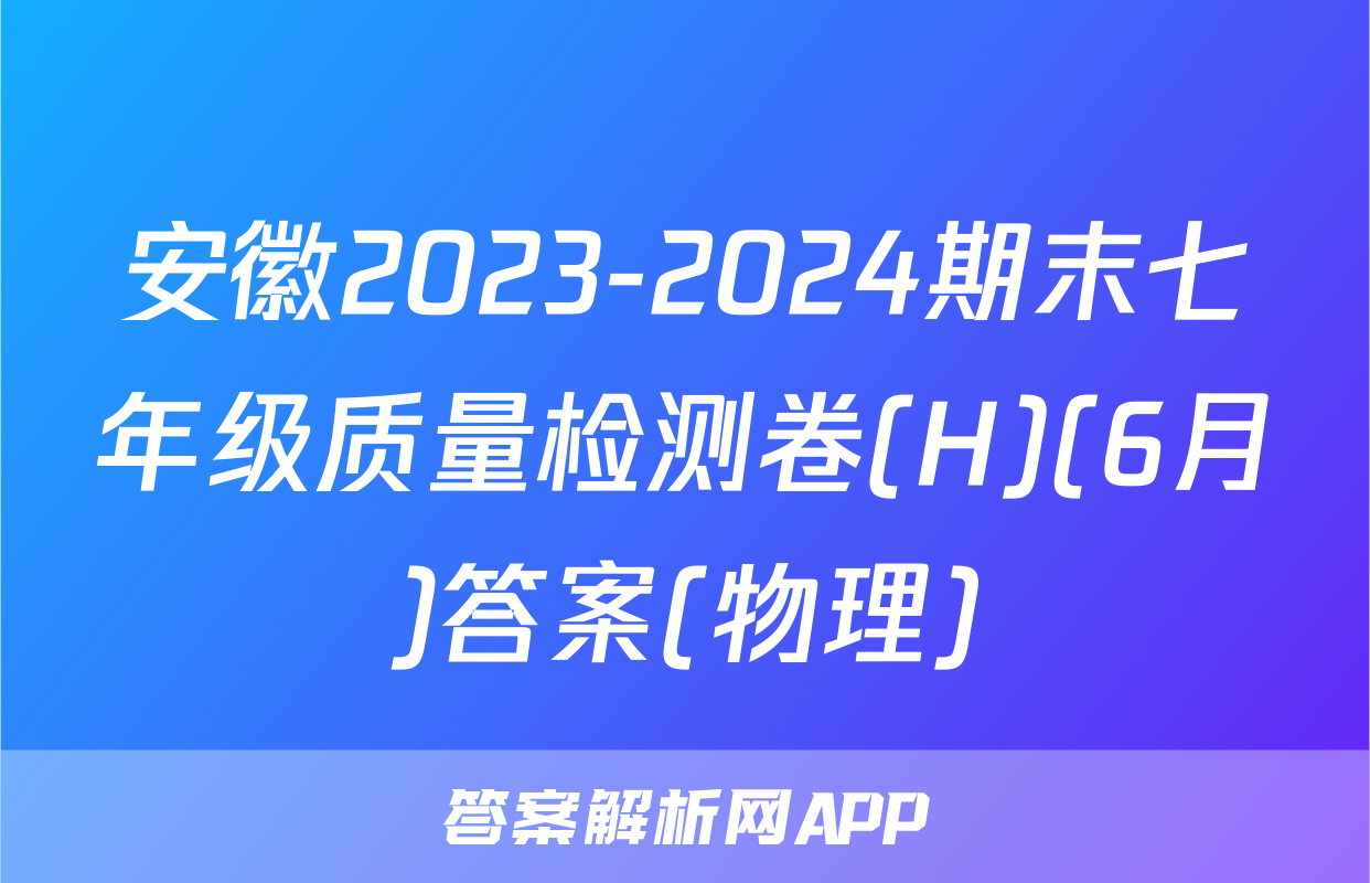 安徽2023-2024期末七年级质量检测卷(H)(6月)答案(物理)