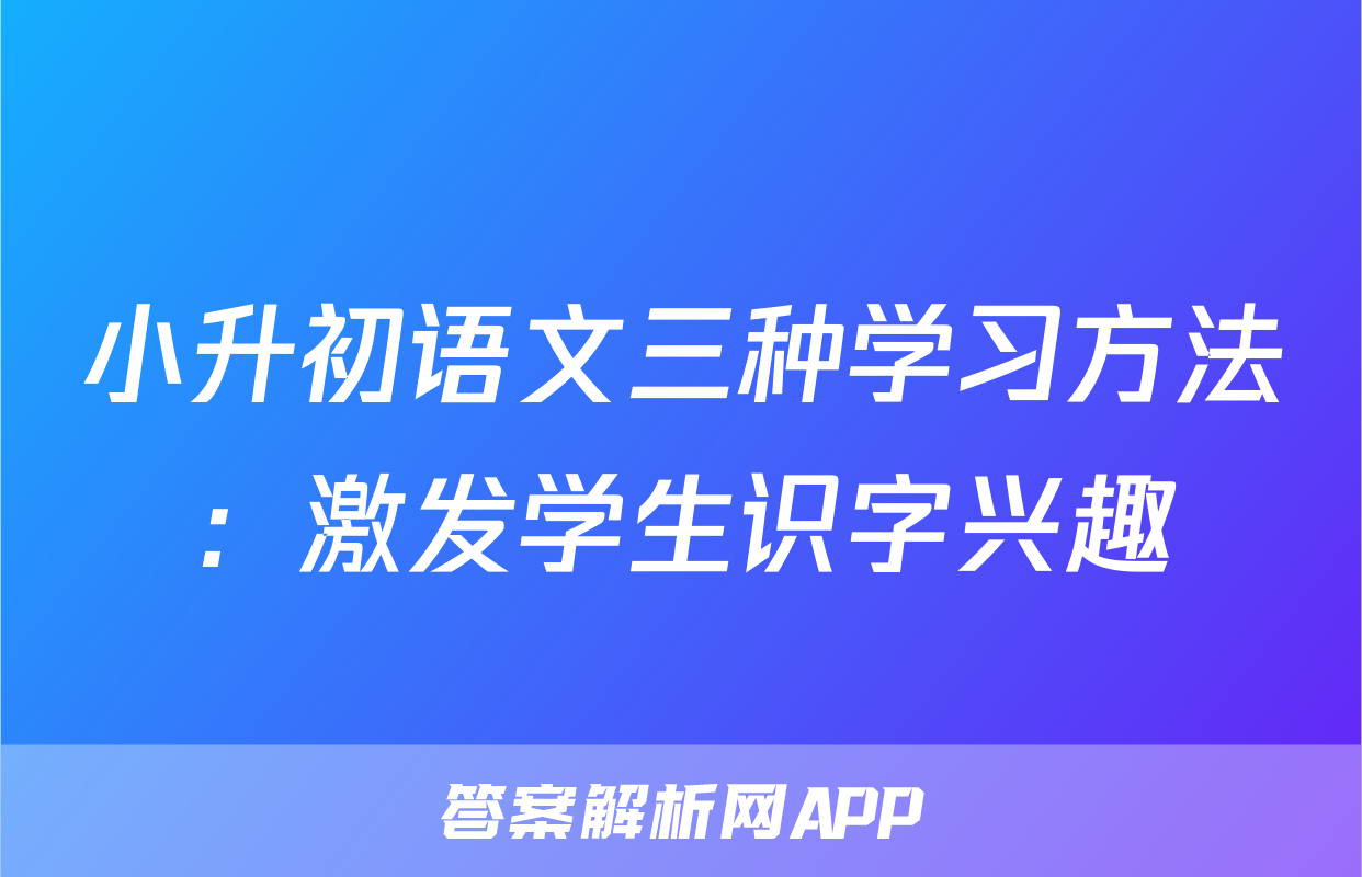 小升初语文三种学习方法：激发学生识字兴趣