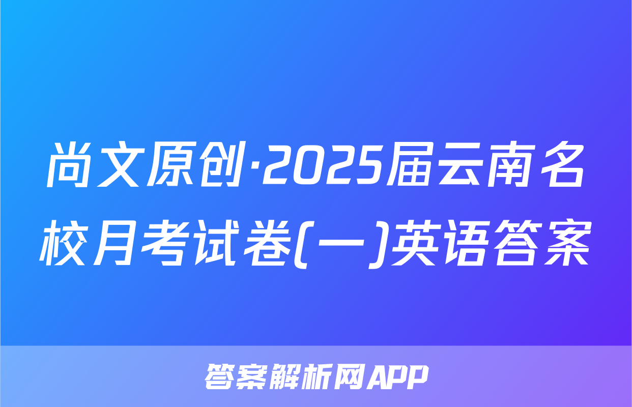 尚文原创·2025届云南名校月考试卷(一)英语答案