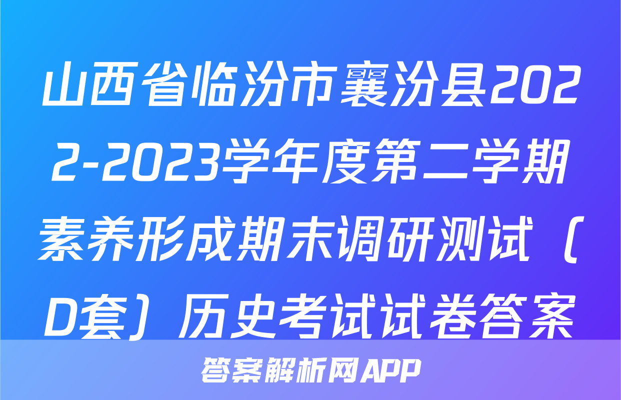 山西省临汾市襄汾县2022-2023学年度第二学期素养形成期末调研测试（D套）历史考试试卷答案