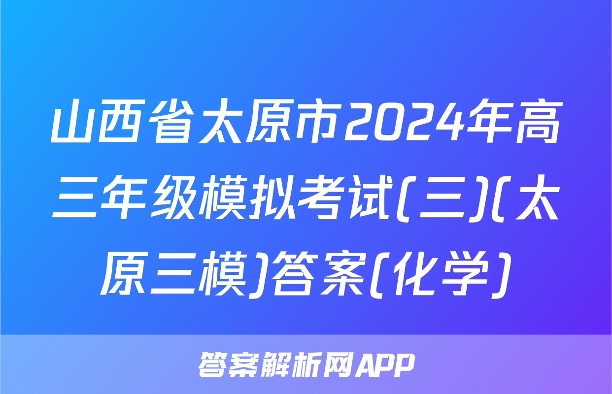 山西省太原市2024年高三年级模拟考试(三)(太原三模)答案(化学)