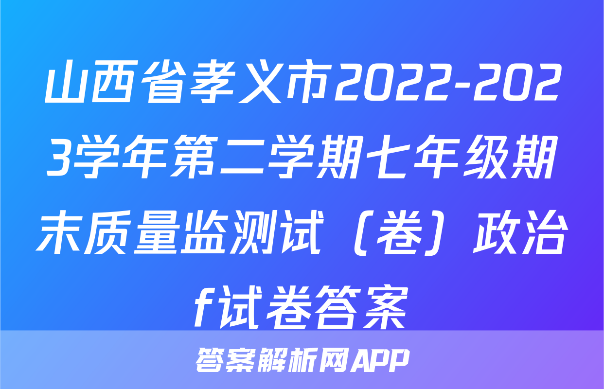 山西省孝义市2022-2023学年第二学期七年级期末质量监测试（卷）政治f试卷答案
