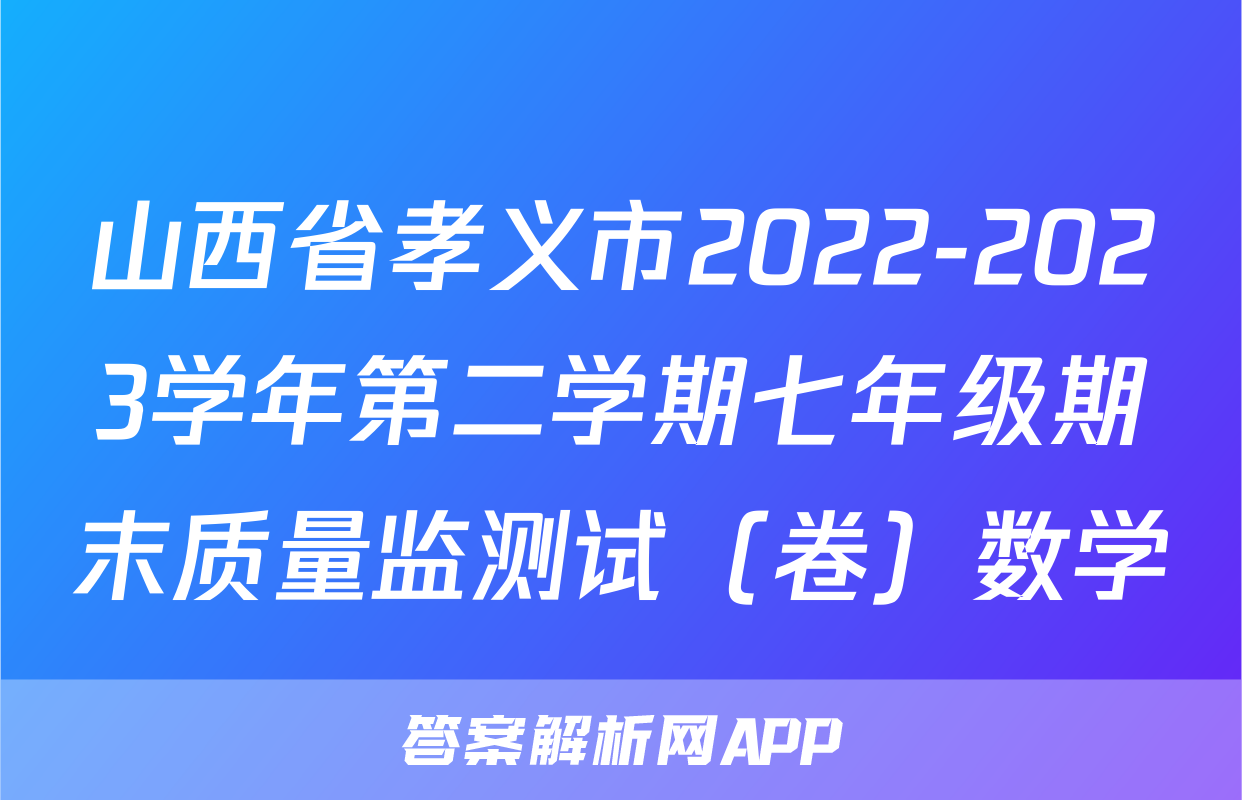 山西省孝义市2022-2023学年第二学期七年级期末质量监测试（卷）数学