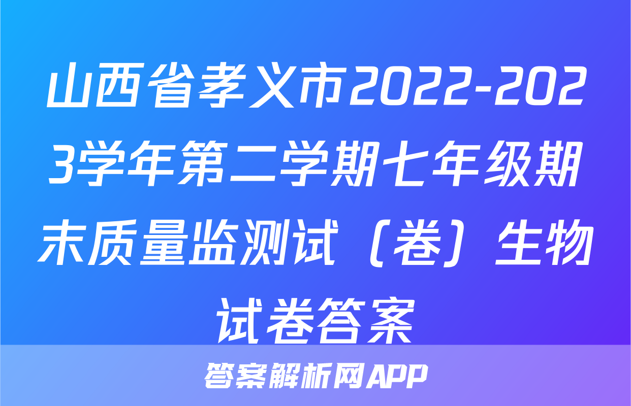 山西省孝义市2022-2023学年第二学期七年级期末质量监测试（卷）生物试卷答案