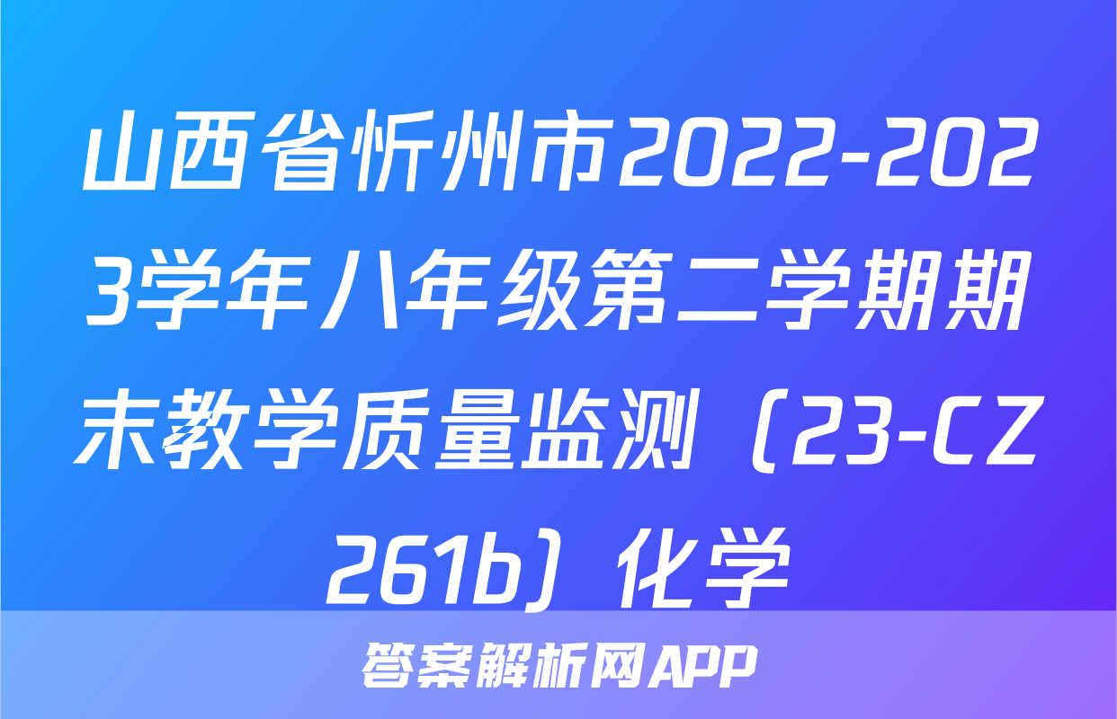 山西省忻州市2022-2023学年八年级第二学期期末教学质量监测（23-CZ261b）化学