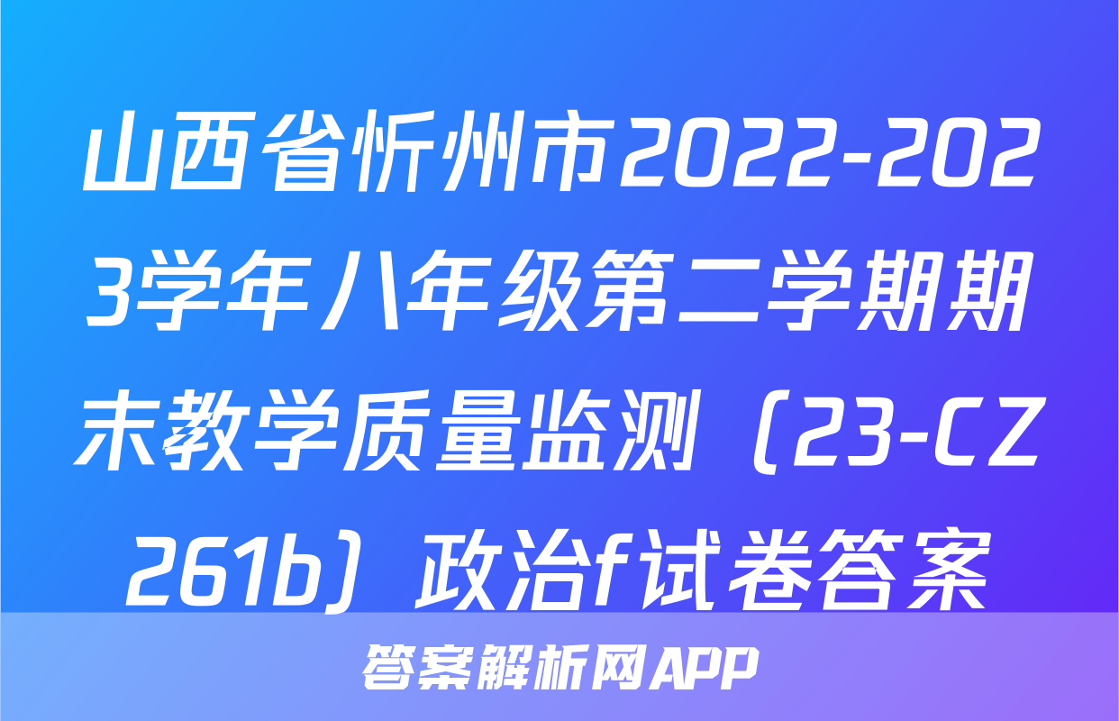 山西省忻州市2022-2023学年八年级第二学期期末教学质量监测（23-CZ261b）政治f试卷答案