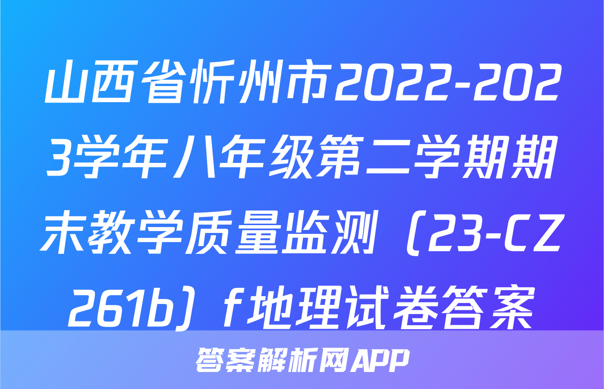山西省忻州市2022-2023学年八年级第二学期期末教学质量监测（23-CZ261b）f地理试卷答案
