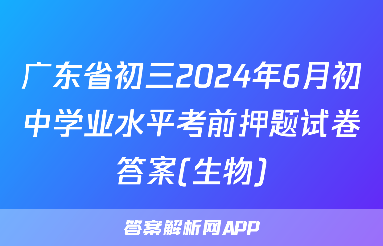 广东省初三2024年6月初中学业水平考前押题试卷答案(生物)